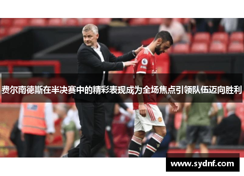 费尔南德斯在半决赛中的精彩表现成为全场焦点引领队伍迈向胜利