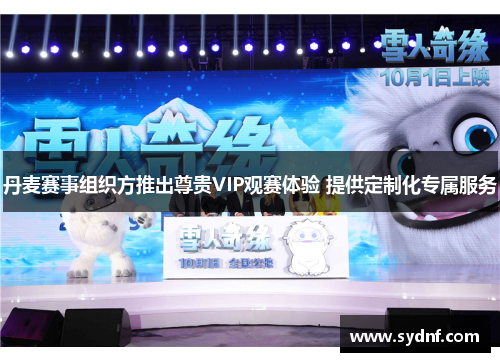 丹麦赛事组织方推出尊贵VIP观赛体验 提供定制化专属服务