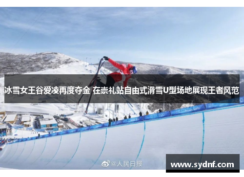冰雪女王谷爱凌再度夺金 在崇礼站自由式滑雪U型场地展现王者风范