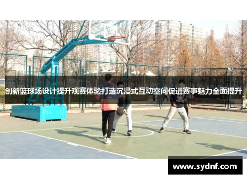创新篮球场设计提升观赛体验打造沉浸式互动空间促进赛事魅力全面提升