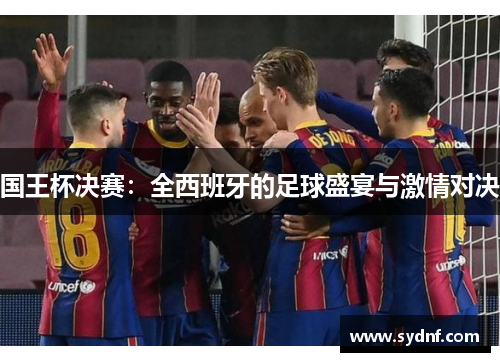 国王杯决赛：全西班牙的足球盛宴与激情对决