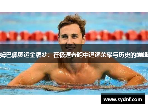 姆巴佩奥运金牌梦：在极速奔跑中追逐荣耀与历史的巅峰