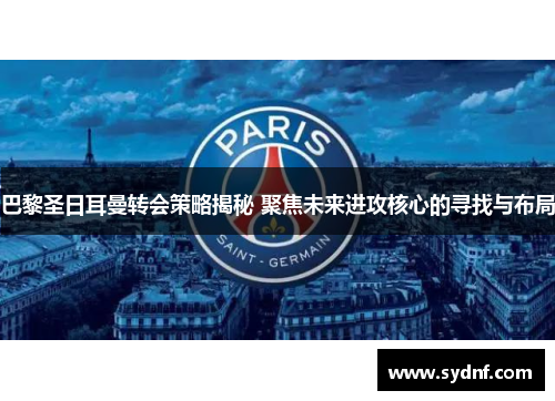 巴黎圣日耳曼转会策略揭秘 聚焦未来进攻核心的寻找与布局