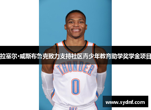 拉塞尔·威斯布鲁克致力支持社区青少年教育助学奖学金项目