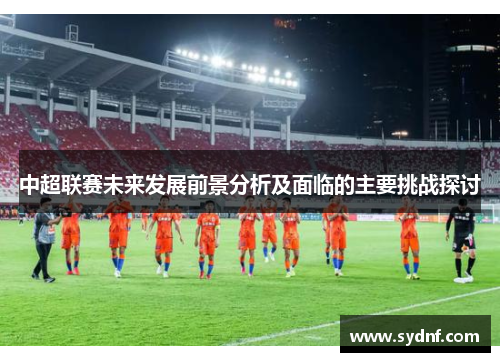中超联赛未来发展前景分析及面临的主要挑战探讨