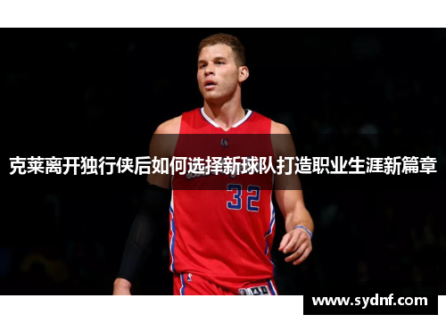 克莱离开独行侠后如何选择新球队打造职业生涯新篇章