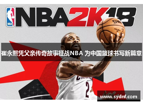 崔永熙凭父亲传奇故事征战NBA 为中国篮球书写新篇章