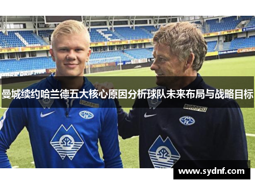 曼城续约哈兰德五大核心原因分析球队未来布局与战略目标
