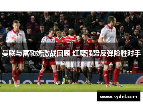 曼联与富勒姆激战回顾 红魔强势反弹险胜对手