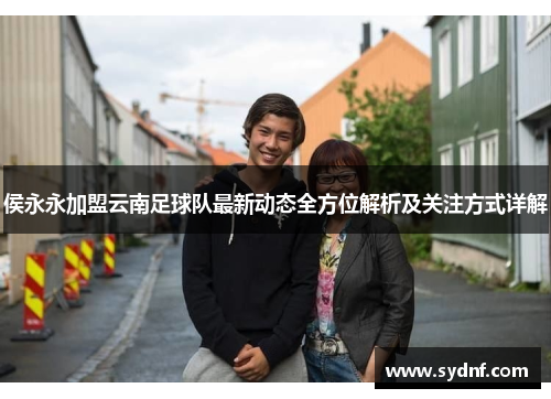 侯永永加盟云南足球队最新动态全方位解析及关注方式详解