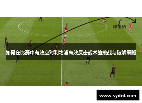 如何在比赛中有效应对利物浦高效反击战术的挑战与破解策略