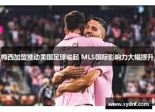 梅西加盟推动美国足球崛起 MLS国际影响力大幅提升