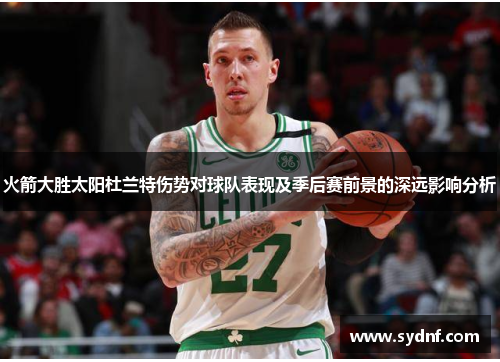 火箭大胜太阳杜兰特伤势对球队表现及季后赛前景的深远影响分析