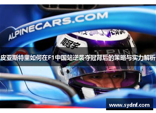 皮亚斯特里如何在F1中国站逆袭夺冠背后的策略与实力解析