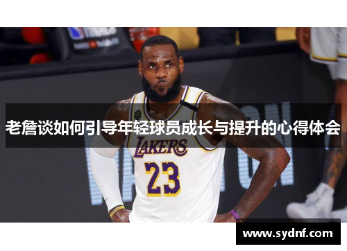 老詹谈如何引导年轻球员成长与提升的心得体会