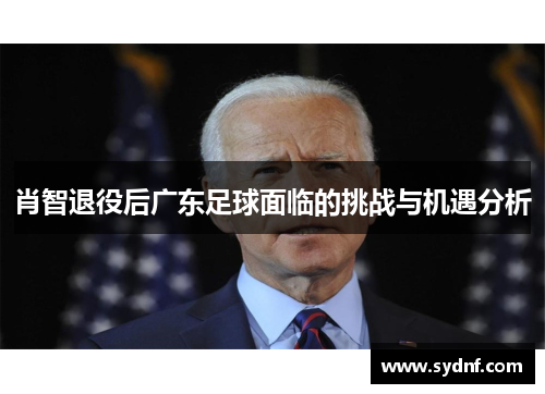 肖智退役后广东足球面临的挑战与机遇分析