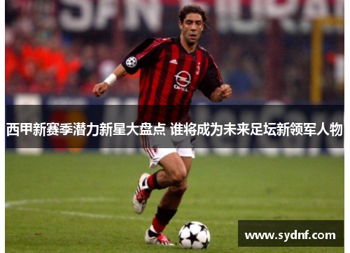 西甲新赛季潜力新星大盘点 谁将成为未来足坛新领军人物