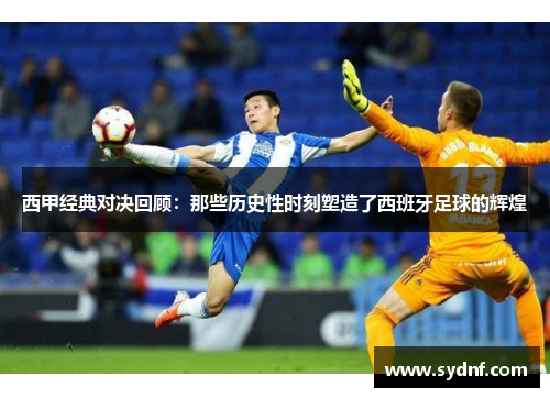 西甲经典对决回顾：那些历史性时刻塑造了西班牙足球的辉煌