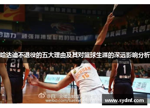 哈达迪不退役的五大理由及其对篮球生涯的深远影响分析