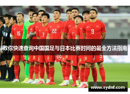 教你快速查询中国国足与日本比赛时间的最全方法指南 教你快速查询中国国足与日本比赛时间的最全方法指南