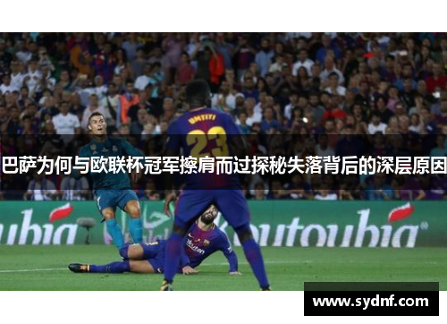 巴萨为何与欧联杯冠军擦肩而过探秘失落背后的深层原因 巴萨为何与欧联杯冠军擦肩而过探秘失落背后的深层原因
