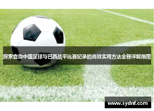 探索查询中国足球与巴西战平比赛纪录的高效实用方法全程详解指南