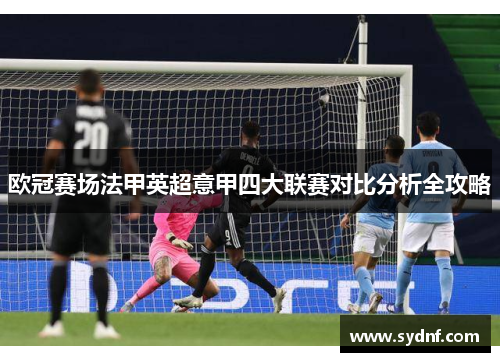 欧冠赛场法甲英超意甲四大联赛对比分析全攻略 欧冠赛场法甲英超意甲四大联赛对比分析全攻略