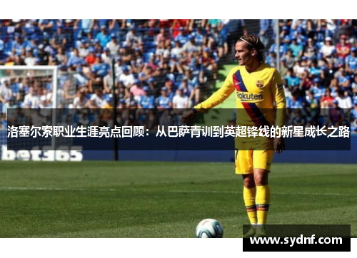 洛塞尔索职业生涯亮点回顾：从巴萨青训到英超锋线的新星成长之路