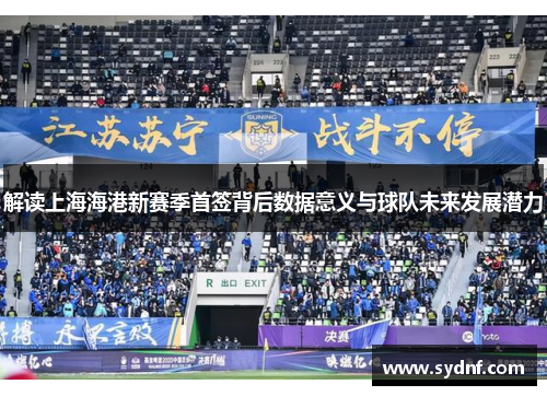 解读上海海港新赛季首签背后数据意义与球队未来发展潜力
