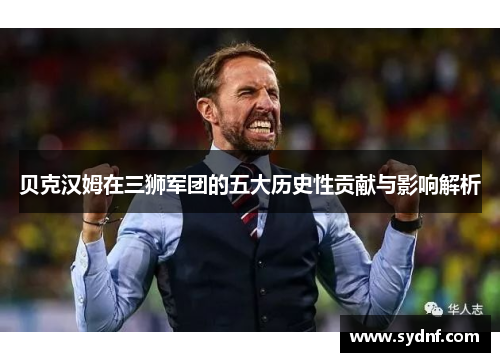 贝克汉姆在三狮军团的五大历史性贡献与影响解析 贝克汉姆在三狮军团的五大历史性贡献与影响解析