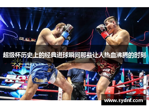 超级杯历史上的经典进球瞬间那些让人热血沸腾的时刻 超级杯历史上的经典进球瞬间那些让人热血沸腾的时刻
