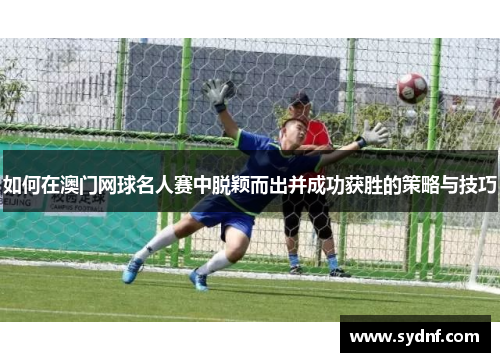 如何在澳门网球名人赛中脱颖而出并成功获胜的策略与技巧